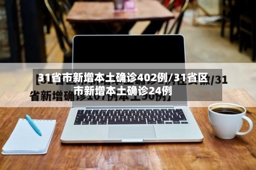 31省市新增本土确诊402例/31省区市新增本土确诊24例-第1张图片