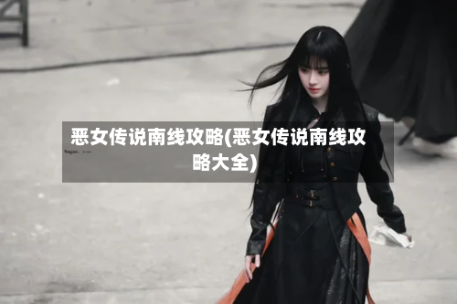 恶女传说南线攻略(恶女传说南线攻略大全)
