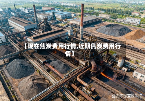 【现在焦炭费用行情,近期焦炭费用行情】-第2张图片