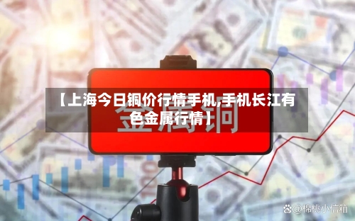 【上海今日铜价行情手机,手机长江有色金属行情】-第1张图片