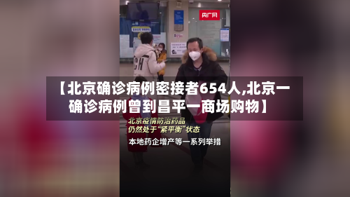 【北京确诊病例密接者654人,北京一确诊病例曾到昌平一商场购物】-第1张图片