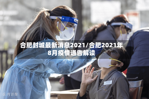 合肥封城最新消息2021/合肥2021年8月疫情通告解读-第1张图片