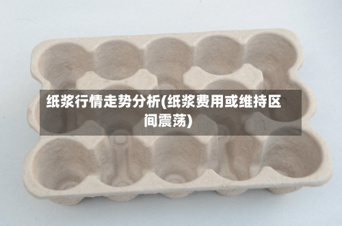 纸浆行情走势分析(纸浆费用或维持区间震荡)-第2张图片
