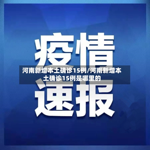 河南新增本土确诊15例/河南新增本土确诊15例是哪里的