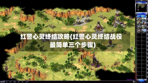 红警心灵终结攻略(红警心灵终结战役最简单三个步骤)