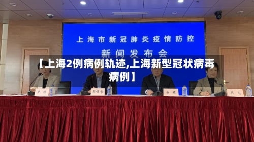 【上海2例病例轨迹,上海新型冠状病毒病例】-第1张图片