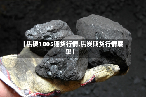 【焦碳1805期货行情,焦炭期货行情展望】-第2张图片