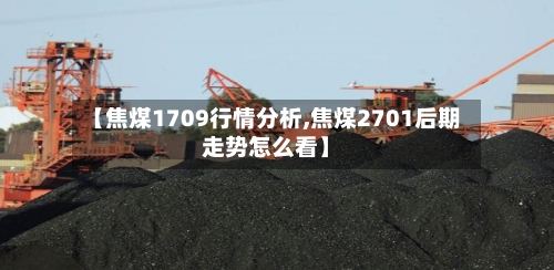 【焦煤1709行情分析,焦煤2701后期走势怎么看】-第1张图片