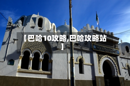 【巴哈10攻略,巴哈攻略站】-第1张图片