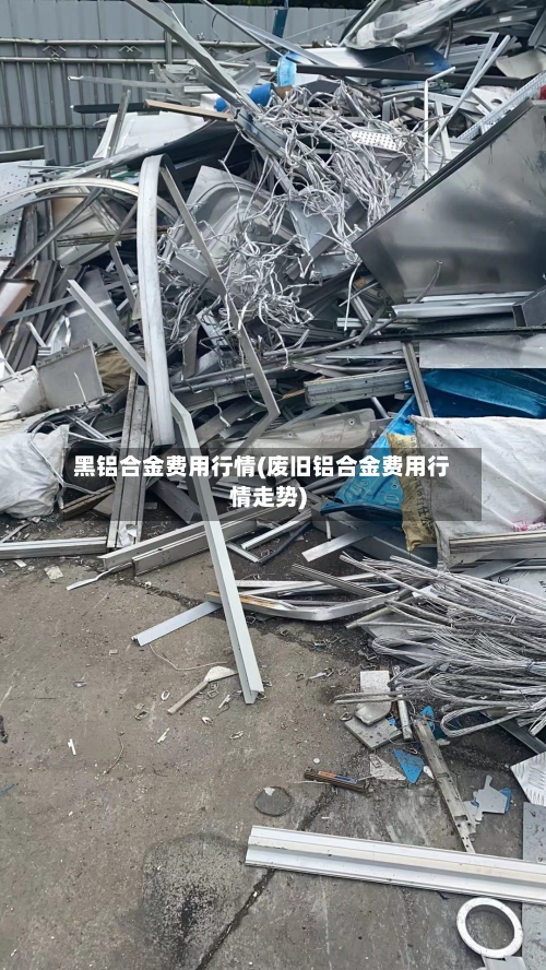 黑铝合金费用行情(废旧铝合金费用行情走势)-第1张图片