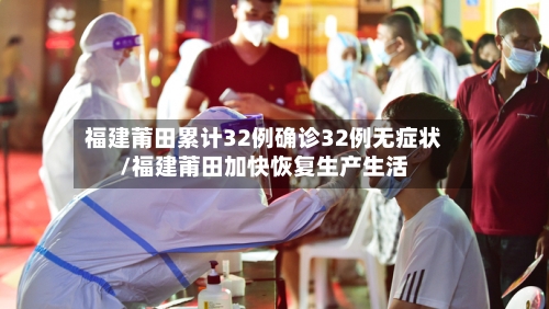 福建莆田累计32例确诊32例无症状/福建莆田加快恢复生产生活-第1张图片
