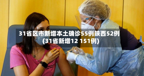 31省区市新增本土确诊55例陕西52例(31省新增12 151例)-第3张图片