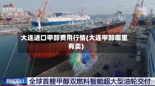 大连进口甲醇费用行情(大连甲醇哪里有卖)-第1张图片