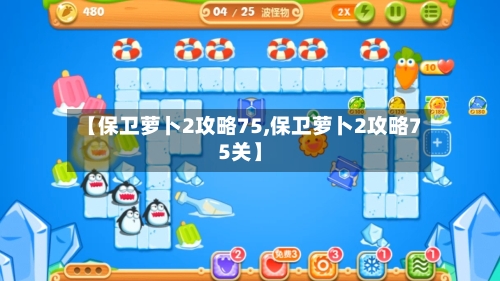 【保卫萝卜2攻略75,保卫萝卜2攻略75关】-第2张图片