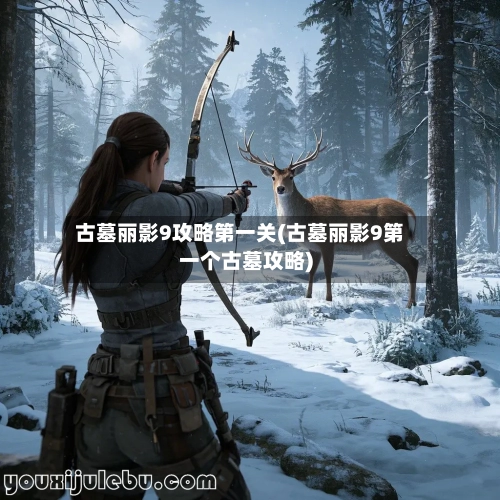 古墓丽影9攻略第一关(古墓丽影9第一个古墓攻略)-第1张图片