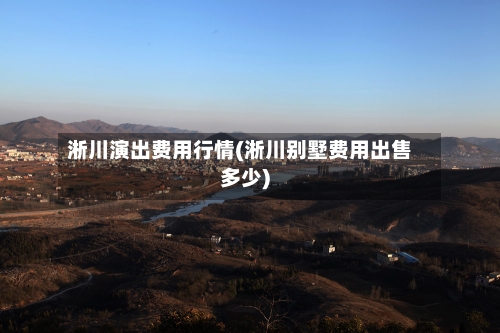 淅川演出费用行情(淅川别墅费用出售多少)-第1张图片