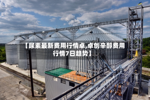 【尿素最新费用行情卓,卓创辛醇费用行情7日趋势】