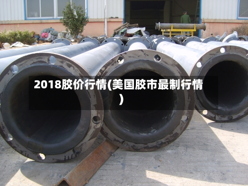 2018胶价行情(美国胶市最制行情)-第2张图片
