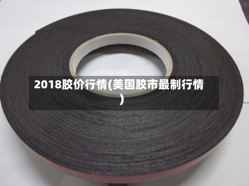 2018胶价行情(美国胶市最制行情)-第1张图片