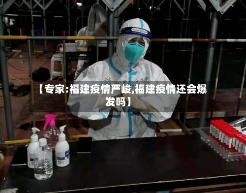 【专家:福建疫情严峻,福建疫情还会爆发吗】