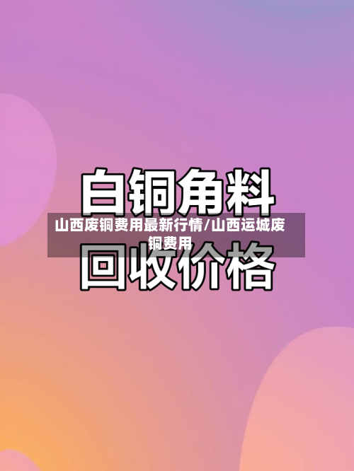 山西废铜费用最新行情/山西运城废铜费用-第1张图片
