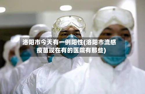 洛阳市今天有一例阳性(洛阳市流感疫苗现在有的医院有那些)-第1张图片
