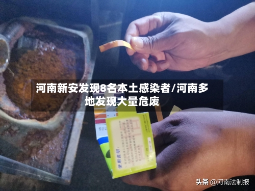 河南新安发现8名本土感染者/河南多地发现大量危废-第1张图片