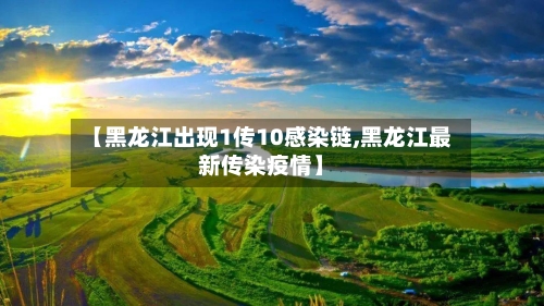 【黑龙江出现1传10感染链,黑龙江最新传染疫情】-第1张图片
