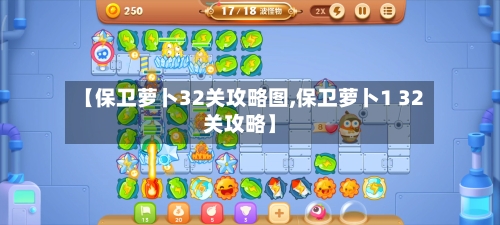 【保卫萝卜32关攻略图,保卫萝卜1 32关攻略】-第1张图片