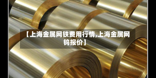 【上海金属网铁费用行情,上海金属网钨报价】-第1张图片