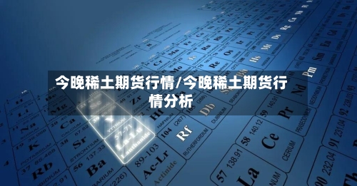 今晚稀土期货行情/今晚稀土期货行情分析-第1张图片