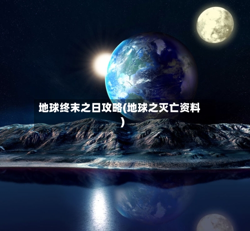地球终末之日攻略(地球之灭亡资料)-第1张图片