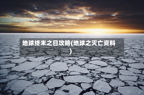 地球终末之日攻略(地球之灭亡资料)-第2张图片