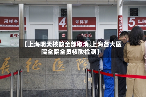 【上海明天核酸全部取消,上海各大医院全院全员核酸检测】-第1张图片