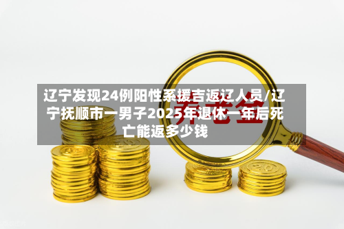 辽宁发现24例阳性系援吉返辽人员/辽宁抚顺市一男子2025年退休一年后死亡能返多少钱-第1张图片