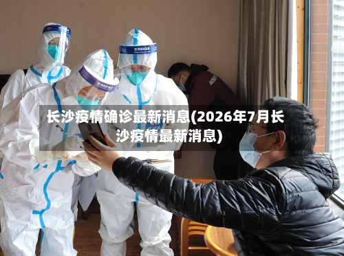 长沙疫情确诊最新消息(2026年7月长沙疫情最新消息)-第1张图片