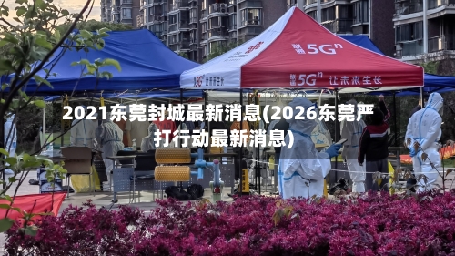 2021东莞封城最新消息(2026东莞严打行动最新消息)-第3张图片
