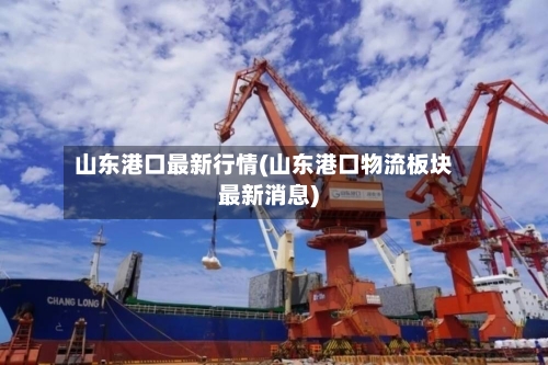山东港口最新行情(山东港口物流板块最新消息)-第1张图片