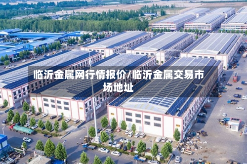 临沂金属网行情报价/临沂金属交易市场地址-第1张图片