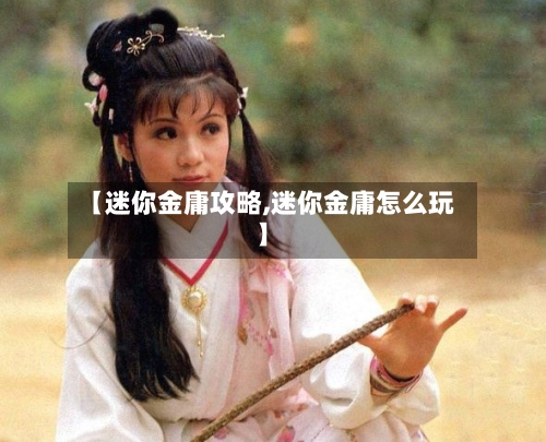 【迷你金庸攻略,迷你金庸怎么玩】-第1张图片