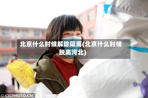 北京什么时候解除隔离(北京什么时候脱离河北)-第1张图片