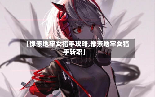 【像素地牢女猎手攻略,像素地牢女猎手转职】-第1张图片