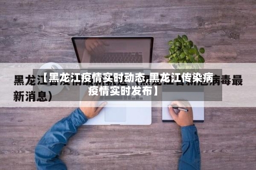 【黑龙江疫情实时动态,黑龙江传染病疫情实时发布】-第2张图片