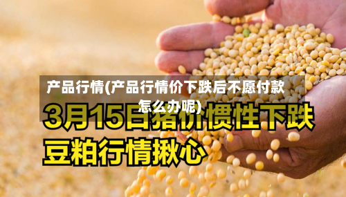 产品行情(产品行情价下跌后不愿付款怎么办呢)-第1张图片