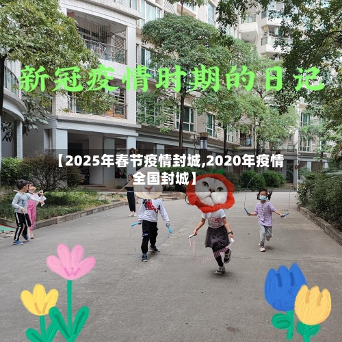 【2025年春节疫情封城,2020年疫情全国封城】-第1张图片