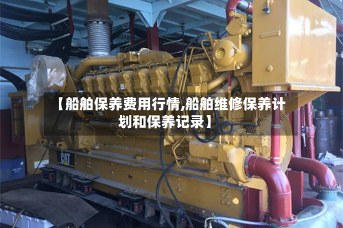 【船舶保养费用行情,船舶维修保养计划和保养记录】-第1张图片