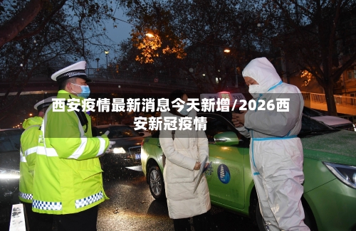 西安疫情最新消息今天新增/2026西安新冠疫情-第1张图片
