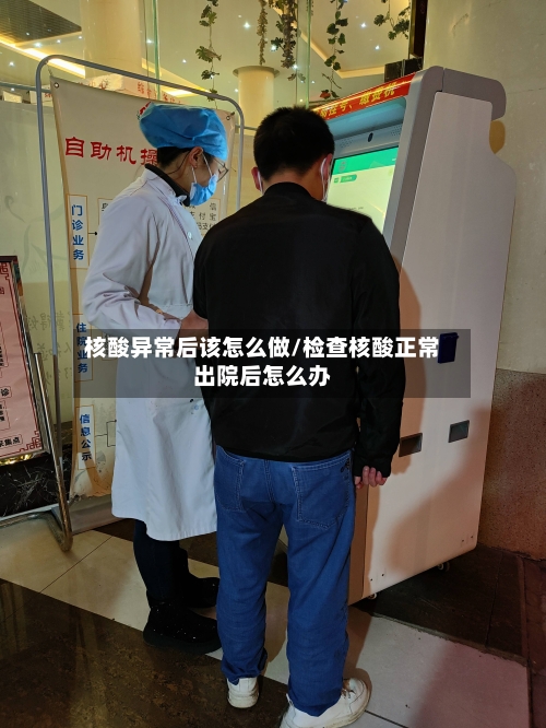 核酸异常后该怎么做/检查核酸正常出院后怎么办-第1张图片