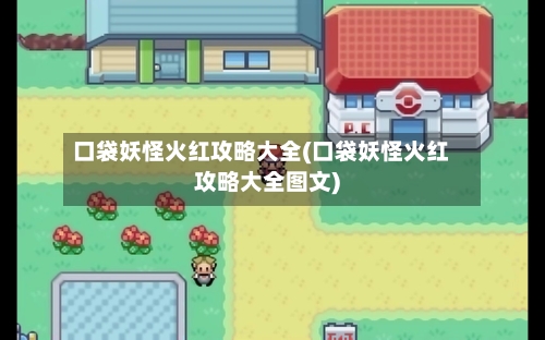 口袋妖怪火红攻略大全(口袋妖怪火红攻略大全图文)