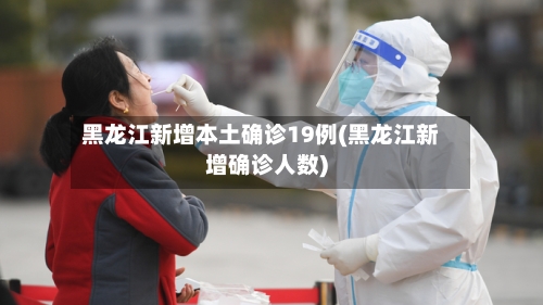 黑龙江新增本土确诊19例(黑龙江新增确诊人数)